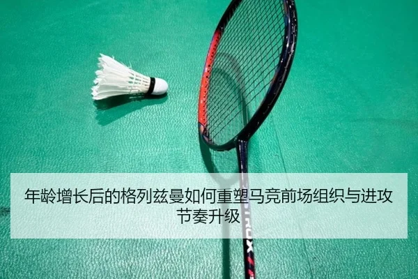 年龄增长后的格列兹曼如何重塑马竞前场组织与进攻节奏升级