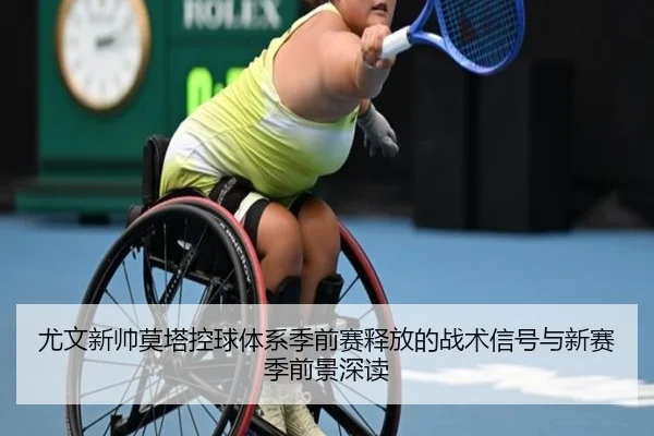 尤文新帅莫塔控球体系季前赛释放的战术信号与新赛季前景深读