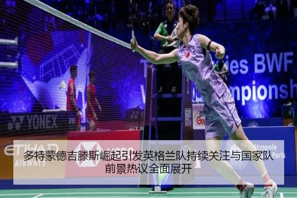 多特蒙德吉滕斯崛起引发英格兰队持续关注与国家队前景热议全面展开