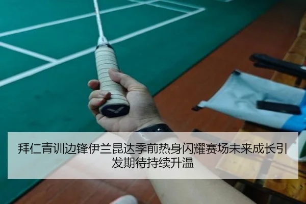 拜仁青训边锋伊兰昆达季前热身闪耀赛场未来成长引发期待持续升温