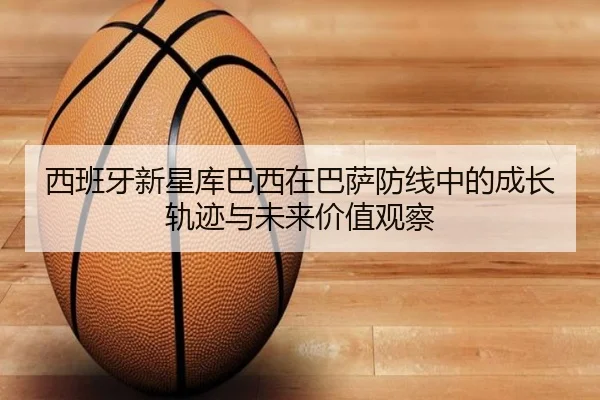 西班牙新星库巴西在巴萨防线中的成长轨迹与未来价值观察 - kaiyun
