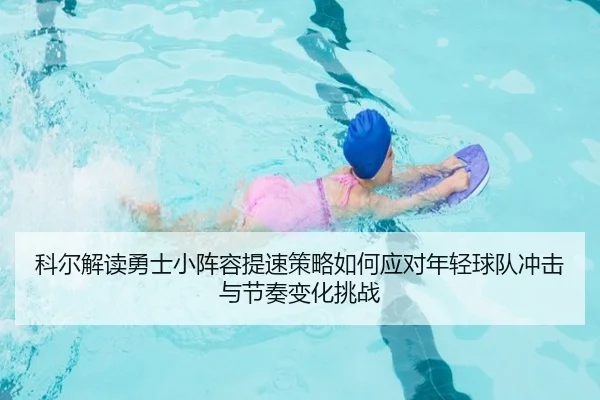 科尔解读勇士小阵容提速策略如何应对年轻球队冲击与节奏变化挑战