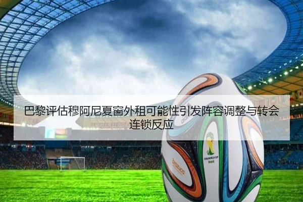 巴黎评估穆阿尼夏窗外租可能性引发阵容调整与转会连锁反应
