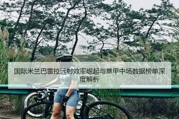 国际米兰巴雷拉远射效率崛起与意甲中场数据榜单深度解析