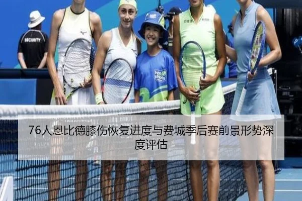 76人恩比德膝伤恢复进度与费城季后赛前景形势深度评估