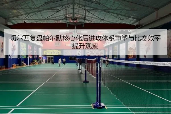 切尔西复盘帕尔默核心化后进攻体系重塑与比赛效率提升观察
