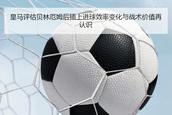 皇马评估贝林厄姆后插上进球效率变化与战术价值再认识