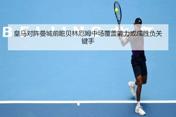 皇马对阵曼城前瞻贝林厄姆中场覆盖能力或成胜负关键手