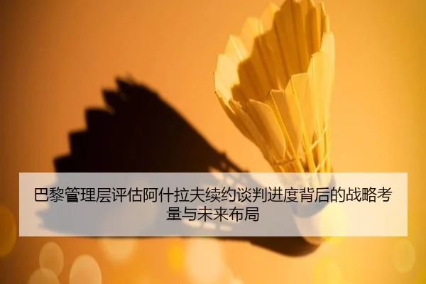 巴黎管理层评估阿什拉夫续约谈判进度背后的战略考量与未来布局