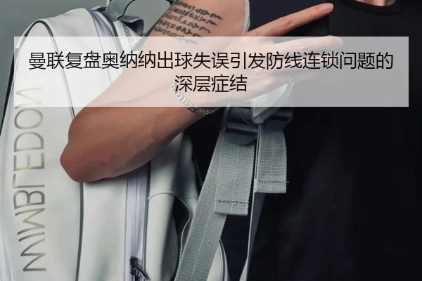 曼联复盘奥纳纳出球失误引发防线连锁问题的深层症结