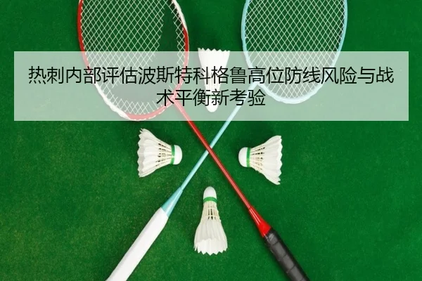 热刺内部评估波斯特科格鲁高位防线风险与战术平衡新考验