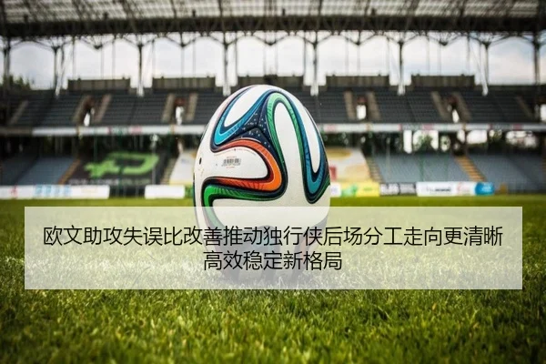 欧文助攻失误比改善推动独行侠后场分工走向更清晰高效稳定新格局