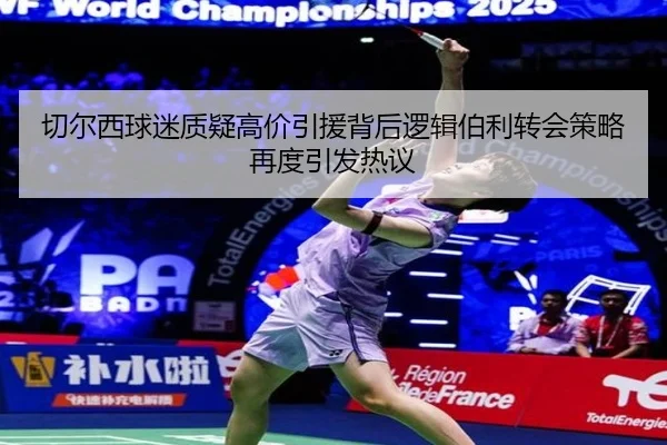 切尔西球迷质疑高价引援背后逻辑伯利转会策略再度引发热议