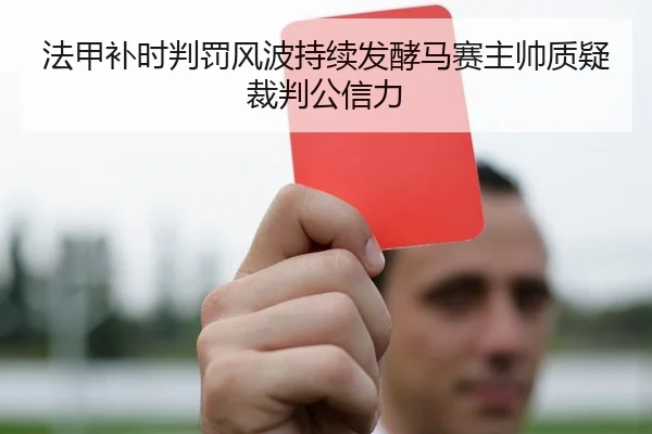 法甲补时判罚风波持续发酵马赛主帅质疑裁判公信力