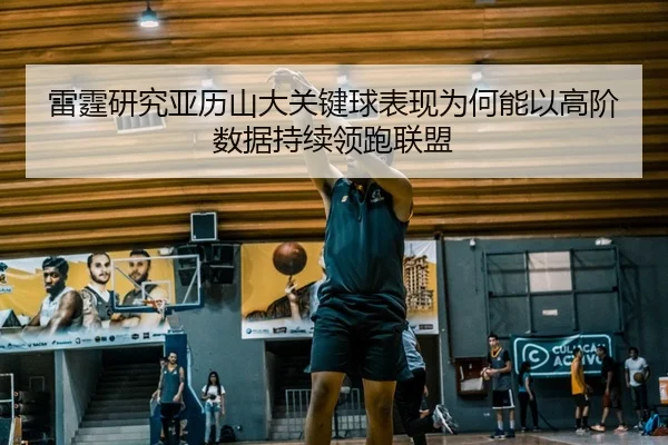 雷霆研究亚历山大关键球表现为何能以高阶数据持续领跑联盟