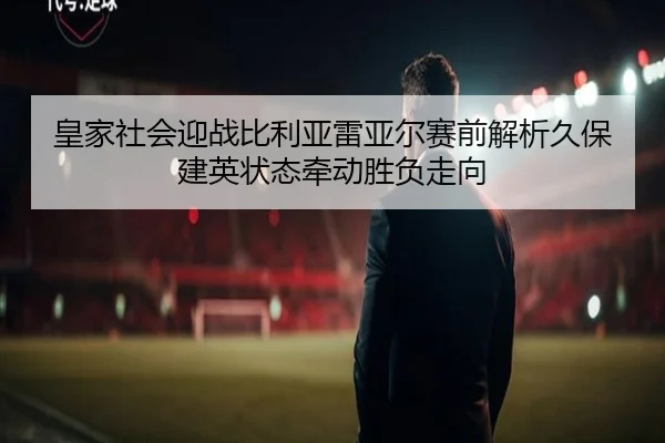 皇家社会迎战比利亚雷亚尔赛前解析久保建英状态牵动胜负走向