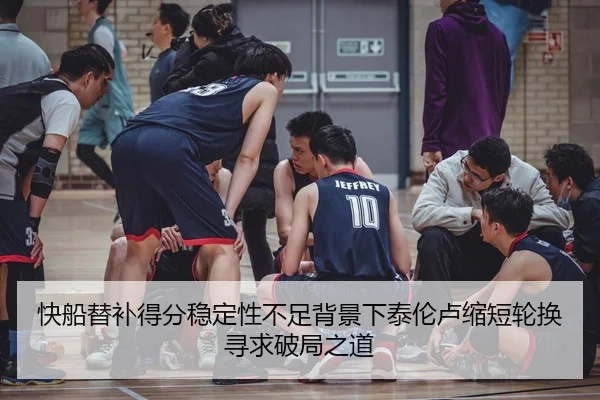 快船替补得分稳定性不足背景下泰伦卢缩短轮换寻求破局之道
